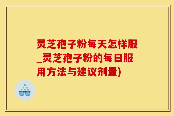 灵芝孢子粉每天怎样服_灵芝孢子粉的每日服用方法与建议剂量) 灵芝孢子粉每天怎样服_灵芝孢子粉的每日服用方法与建议剂量)