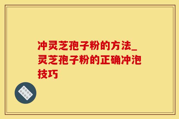 冲灵芝孢子粉的方法_灵芝孢子粉的正确冲泡技巧 冲灵芝孢子粉的方法_灵芝孢子粉的正确冲泡技巧