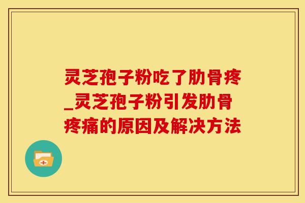 灵芝孢子粉吃了肋骨疼_灵芝孢子粉引发肋骨的原因及解决方法