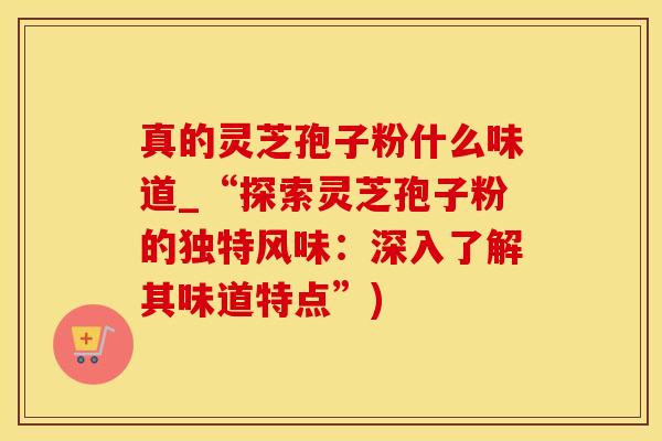 真的灵芝孢子粉什么味道_“探索灵芝孢子粉的独特风味:深入了解其味道特点”) 真的灵芝孢子粉什么味道_“探索灵芝孢子粉的独特风味:深入了解其味道特点”)