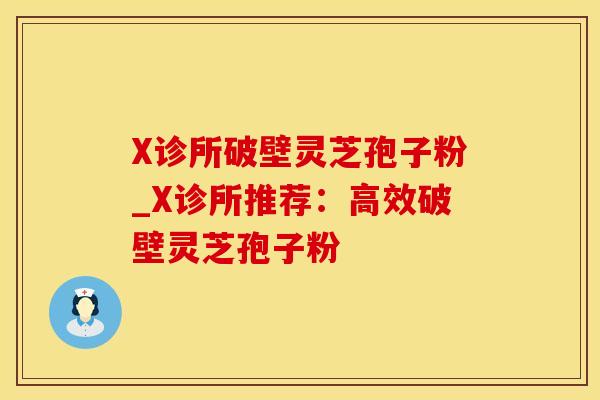 X诊所破壁灵芝孢子粉_X诊所推荐:高效破壁灵芝孢子粉 X诊所破壁灵芝孢子粉_X诊所推荐:高效破壁灵芝孢子粉