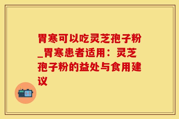 胃寒可以吃灵芝孢子粉_胃寒患者适用：灵芝孢子粉的益处与食用建议