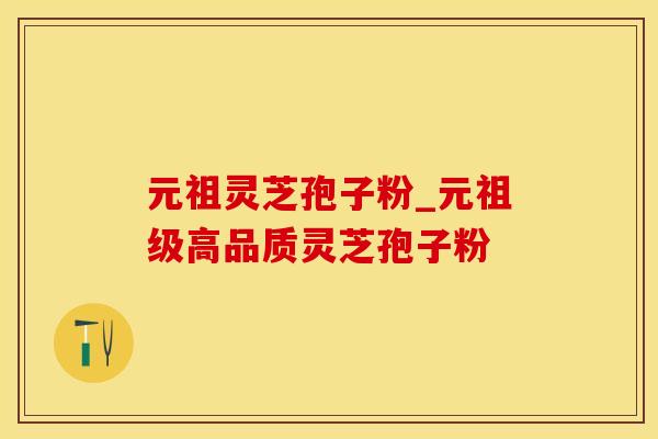元祖灵芝孢子粉_元祖级高品质灵芝孢子粉