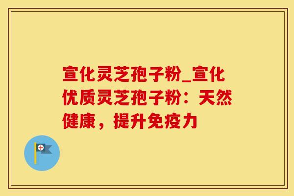 宣化灵芝孢子粉_宣化优质灵芝孢子粉：天然健康，提升免疫力