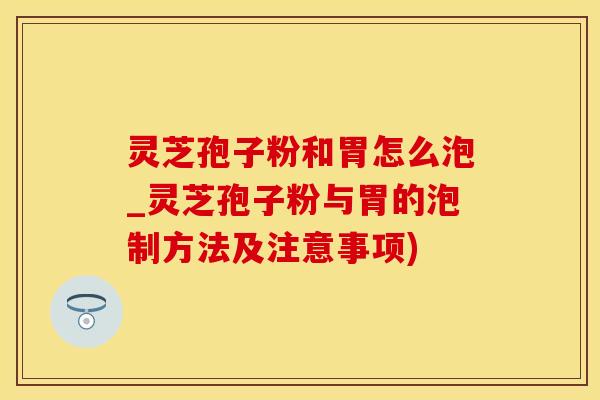 灵芝孢子粉和胃怎么泡_灵芝孢子粉与胃的泡制方法及注意事项)