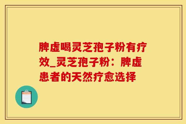 脾虚喝灵芝孢子粉有疗效_灵芝孢子粉：脾虚患者的天然疗愈选择