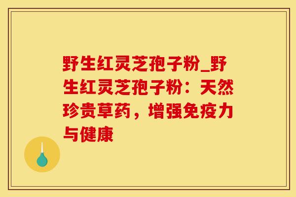 野生红灵芝孢子粉_野生红灵芝孢子粉：天然珍贵草药，增强免疫力与健康