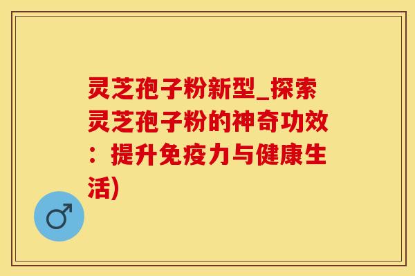 灵芝孢子粉新型_探索灵芝孢子粉的神奇功效：提升免疫力与健康生活)