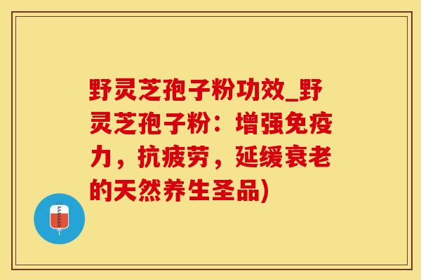 野灵芝孢子粉功效_野灵芝孢子粉：增强免疫力，抗疲劳，延缓衰老的天然养生圣品)
