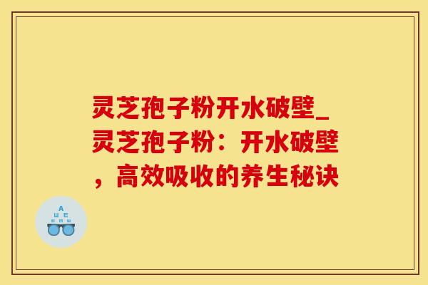 灵芝孢子粉开水破壁_灵芝孢子粉：开水破壁，高效吸收的养生秘诀