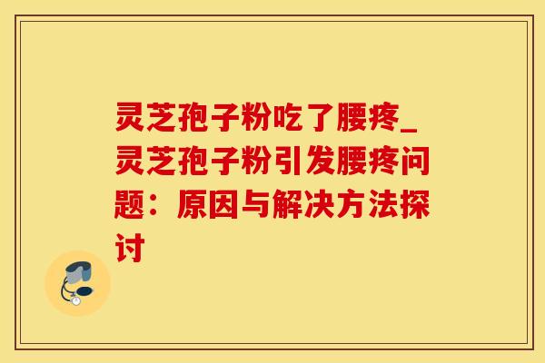 灵芝孢子粉吃了腰疼_灵芝孢子粉引发腰疼问题：原因与解决方法探讨