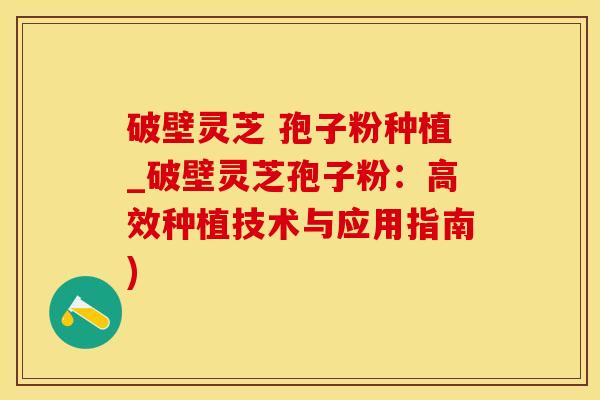 破壁灵芝 孢子粉种植_破壁灵芝孢子粉：高效种植技术与应用指南)