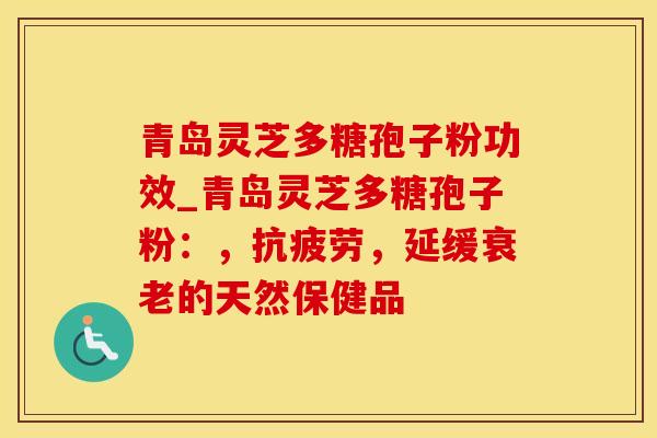 青岛灵芝多糖孢子粉功效_青岛灵芝多糖孢子粉：，，延缓的天然保健品