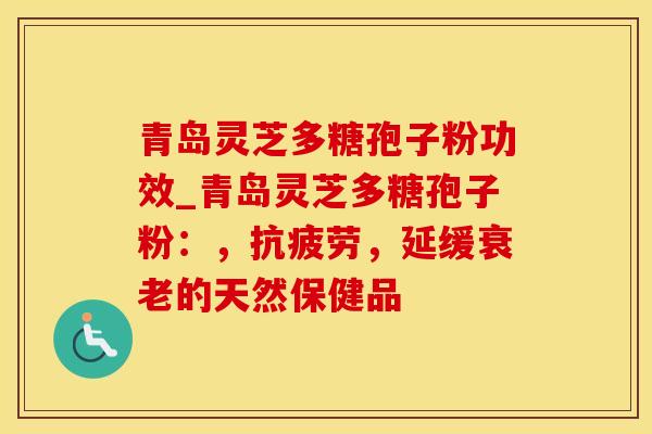 青岛灵芝多糖孢子粉功效_青岛灵芝多糖孢子粉：，抗疲劳，延缓衰老的天然保健品