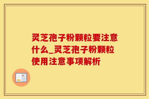 灵芝孢子粉颗粒要注意什么_灵芝孢子粉颗粒使用注意事项解析