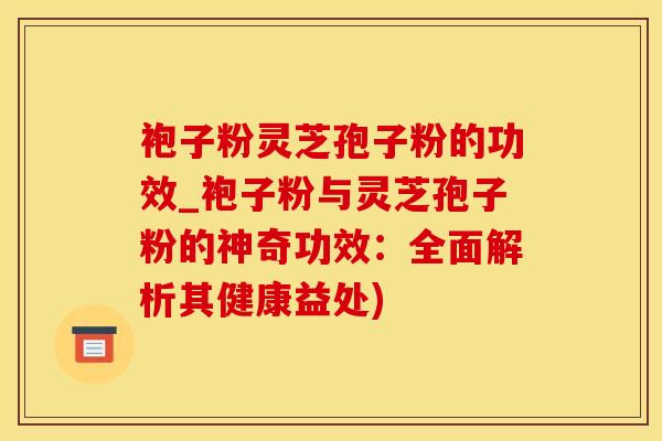 袍子粉灵芝孢子粉的功效_袍子粉与灵芝孢子粉的神奇功效：全面解析其健康益处)