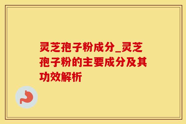 灵芝孢子粉成分_灵芝孢子粉的主要成分及其功效解析