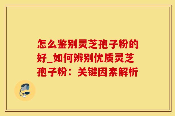 怎么鉴别灵芝孢子粉的好_如何辨别优质灵芝孢子粉：关键因素解析