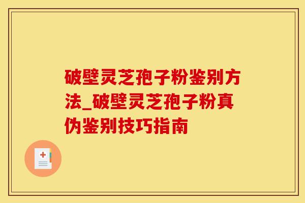 破壁灵芝孢子粉鉴别方法_破壁灵芝孢子粉真伪鉴别技巧指南