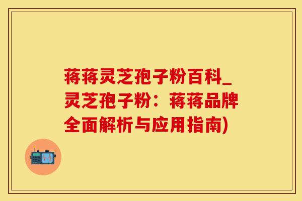 蒋蒋灵芝孢子粉百科_灵芝孢子粉：蒋蒋品牌全面解析与应用指南)