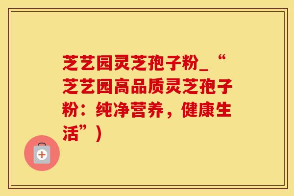 芝艺园灵芝孢子粉_“芝艺园高品质灵芝孢子粉：纯净营养，健康生活”)