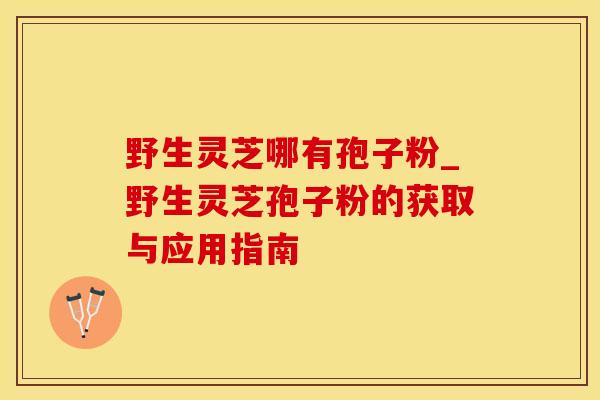 野生灵芝哪有孢子粉_野生灵芝孢子粉的获取与应用指南