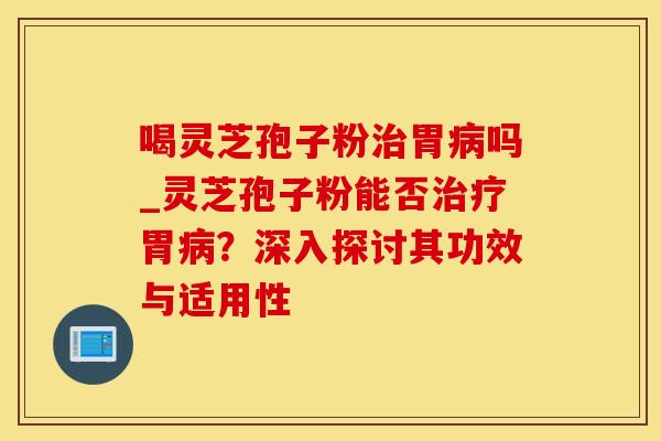 喝灵芝孢子粉胃吗_灵芝孢子粉能否胃?深入探讨其功效与适用性 喝灵芝孢子粉胃吗_灵芝孢子粉能否胃?深入探讨其功效与适用性