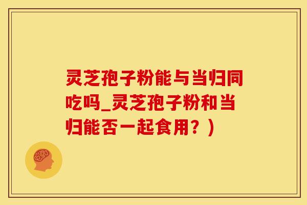 灵芝孢子粉能与当归同吃吗_灵芝孢子粉和当归能否一起食用?) 灵芝孢子粉能与当归同吃吗_灵芝孢子粉和当归能否一起食用?)
