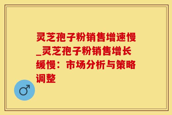 灵芝孢子粉销售增速慢_灵芝孢子粉销售增长缓慢：市场分析与策略调整