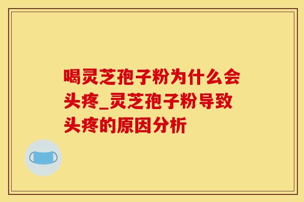 喝灵芝孢子粉为什么会头疼_灵芝孢子粉导致头疼的原因分析