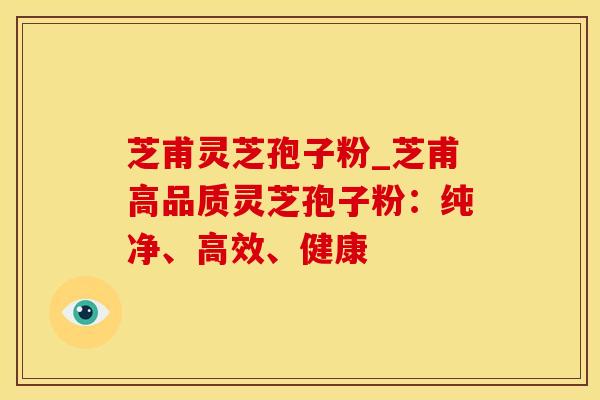 芝甫灵芝孢子粉_芝甫高品质灵芝孢子粉：纯净、高效、健康