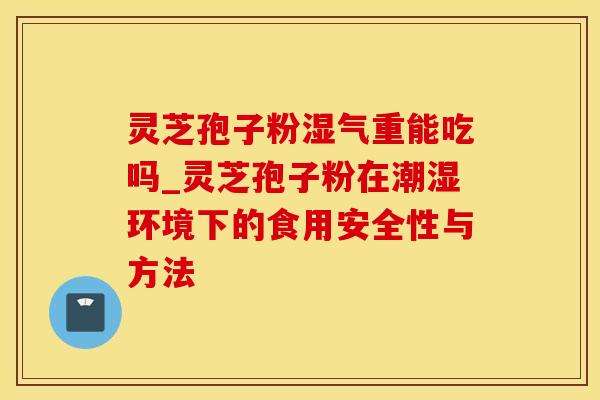 灵芝孢子粉湿气重能吃吗_灵芝孢子粉在潮湿环境下的食用安全性与方法