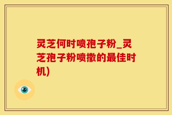 灵芝何时喷孢子粉_灵芝孢子粉喷撒的佳时机) 灵芝何时喷孢子粉_灵芝孢子粉喷撒的佳时机)
