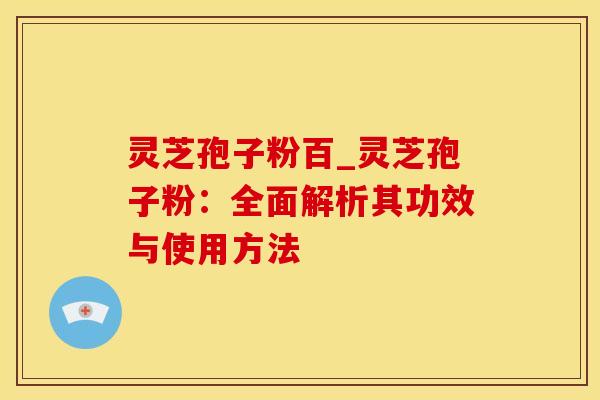 灵芝孢子粉百_灵芝孢子粉：全面解析其功效与使用方法