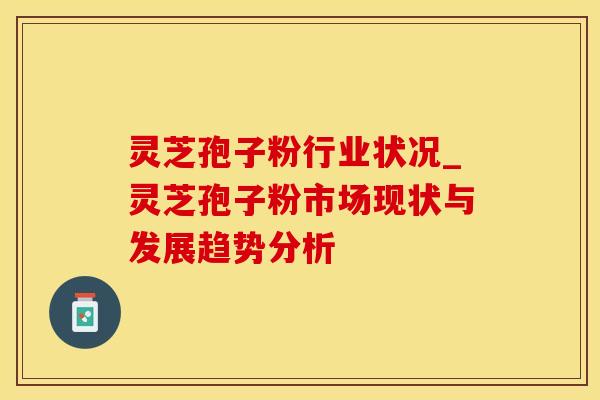 灵芝孢子粉行业状况_灵芝孢子粉市场现状与发展趋势分析