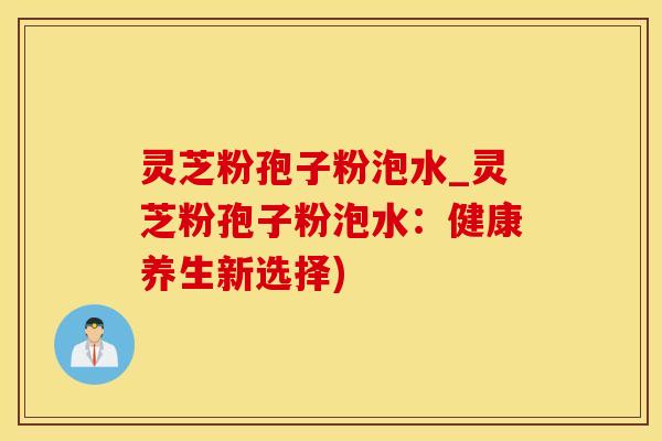 灵芝粉孢子粉泡水_灵芝粉孢子粉泡水：健康养生新选择)