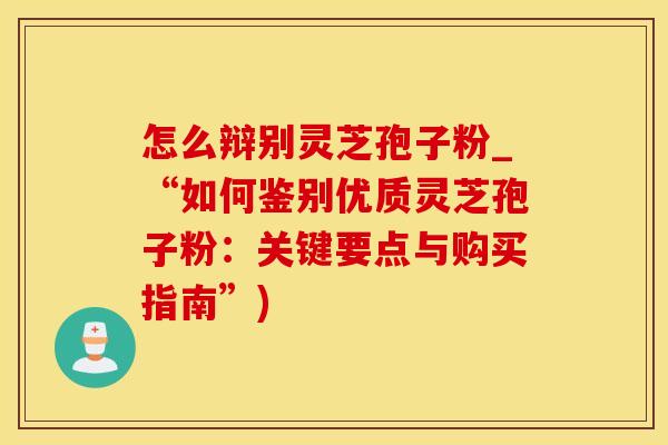 怎么辩别灵芝孢子粉_“如何鉴别优质灵芝孢子粉：关键要点与购买指南”)