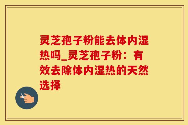 灵芝孢子粉能去体内湿热吗_灵芝孢子粉:有效去除体内湿热的天然选择 灵芝孢子粉能去体内湿热吗_灵芝孢子粉:有效去除体内湿热的天然选择