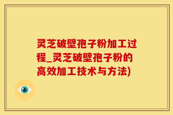 灵芝破壁孢子粉加工过程_灵芝破壁孢子粉的高效加工技术与方法)