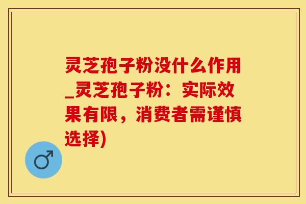 灵芝孢子粉没什么作用_灵芝孢子粉:实际效果有限,消费者需谨慎选择) 灵芝孢子粉没什么作用_灵芝孢子粉:实际效果有限,消费者需谨慎选择)