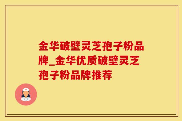 金华破壁灵芝孢子粉品牌_金华优质破壁灵芝孢子粉品牌推荐