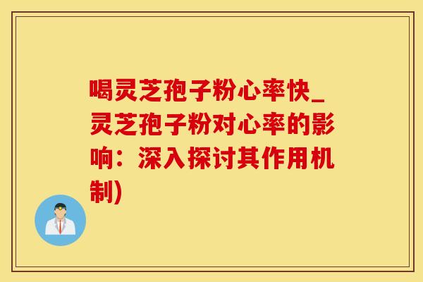 喝灵芝孢子粉心率快_灵芝孢子粉对心率的影响：深入探讨其作用机制)