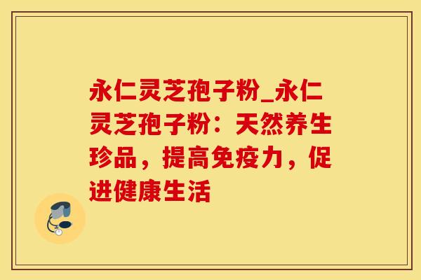 永仁灵芝孢子粉_永仁灵芝孢子粉:天然养生珍品,提高免疫力,促进健康生活 永仁灵芝孢子粉_永仁灵芝孢子粉:天然养生珍品,提高免疫力,促进健康生活