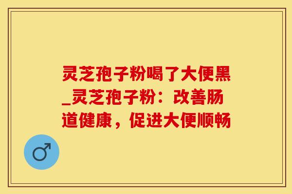 灵芝孢子粉喝了大便黑_灵芝孢子粉:改善肠道健康,促进大便顺畅 灵芝孢子粉喝了大便黑_灵芝孢子粉:改善肠道健康,促进大便顺畅