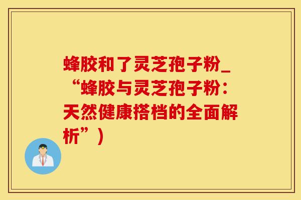 蜂胶和了灵芝孢子粉_“蜂胶与灵芝孢子粉：天然健康搭档的全面解析”)