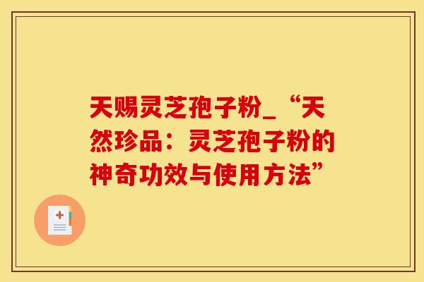 天赐灵芝孢子粉_“天然珍品：灵芝孢子粉的神奇功效与使用方法”