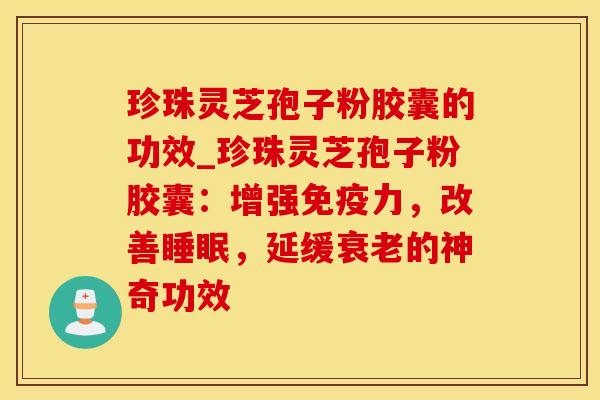 珍珠灵芝孢子粉胶囊的功效_珍珠灵芝孢子粉胶囊：增强免疫力，改善睡眠，延缓衰老的神奇功效