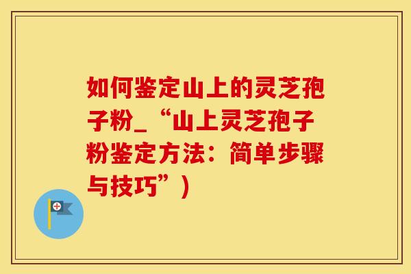如何鉴定山上的灵芝孢子粉_“山上灵芝孢子粉鉴定方法：简单步骤与技巧”)