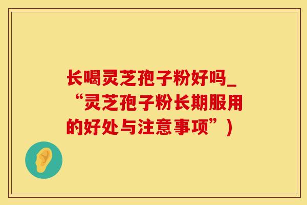 长喝灵芝孢子粉好吗_“灵芝孢子粉长期服用的好处与注意事项”)