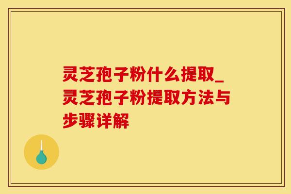 灵芝孢子粉什么提取_灵芝孢子粉提取方法与步骤详解